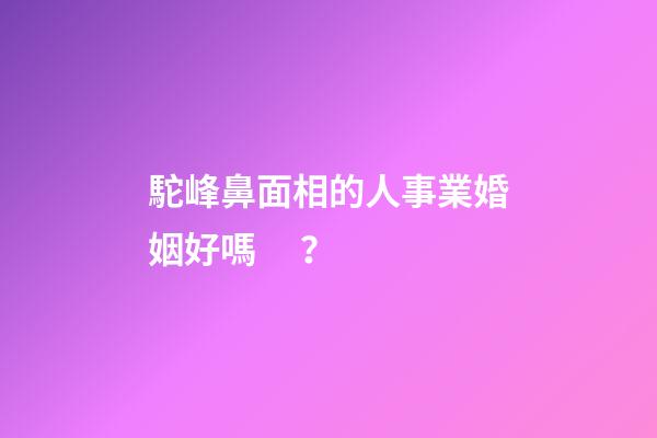 駝峰鼻面相的人事業婚姻好嗎？